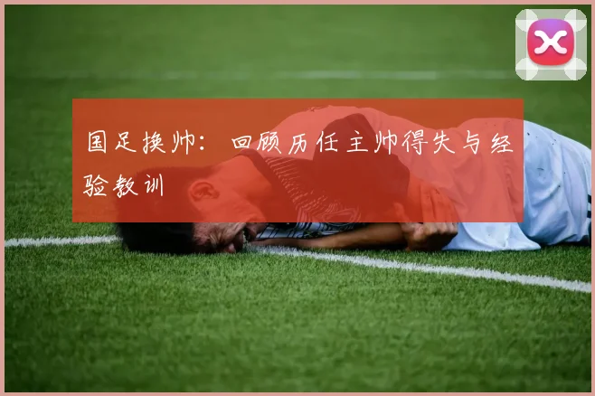 国足换帅：回顾历任主帅得失与经验教训
